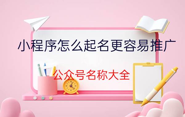 小程序怎么起名更容易推广 公众号名称大全？